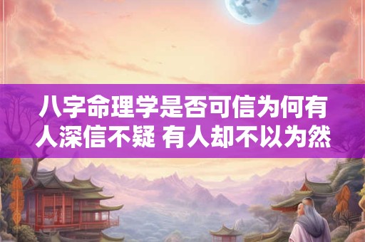 八字命理学是否可信为何有人深信不疑 有人却不以为然