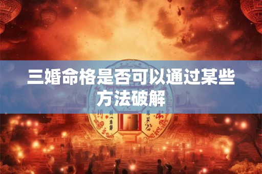 三婚命格是否可以通过某些方法破解