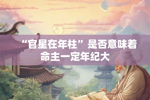 “官星在年柱”是否意味着命主一定年纪大