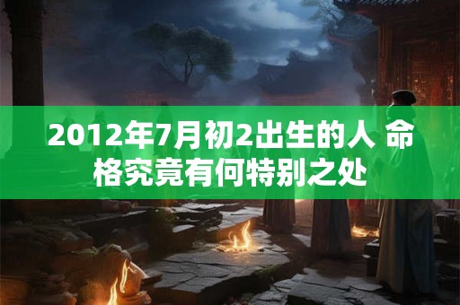 2012年7月初2出生的人 命格究竟有何特别之处