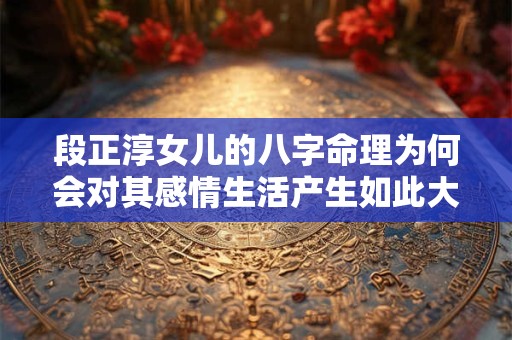 段正淳女儿的八字命理为何会对其感情生活产生如此大的影响