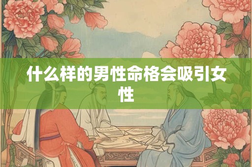 什么样的男性命格会吸引女性