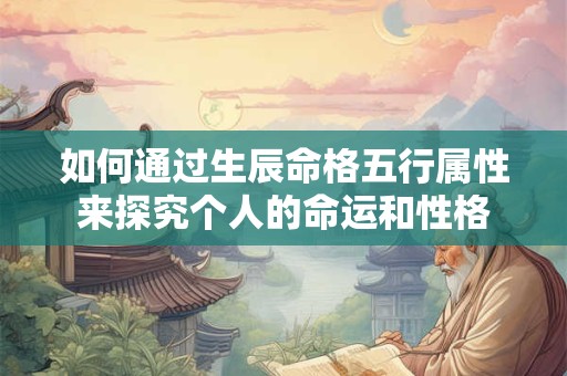 如何通过生辰命格五行属性来探究个人的命运和性格