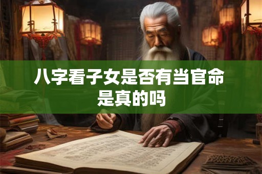 八字看子女是否有当官命 是真的吗