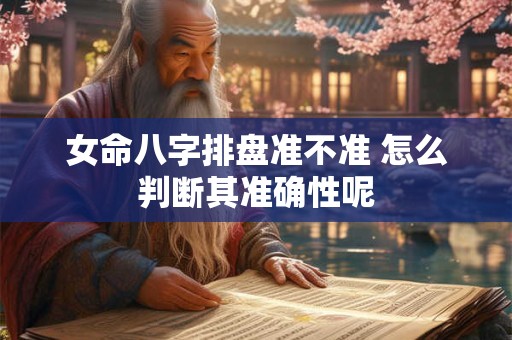 女命八字排盘准不准 怎么判断其准确性呢
