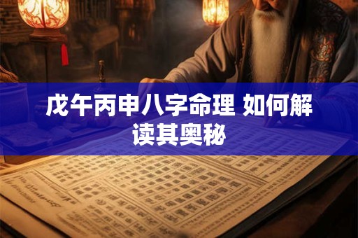 戊午丙申八字命理 如何解读其奥秘