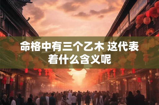 命格中有三个乙木 这代表着什么含义呢