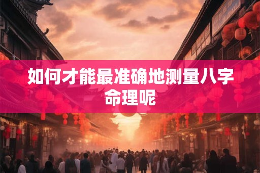 如何才能最准确地测量八字命理呢