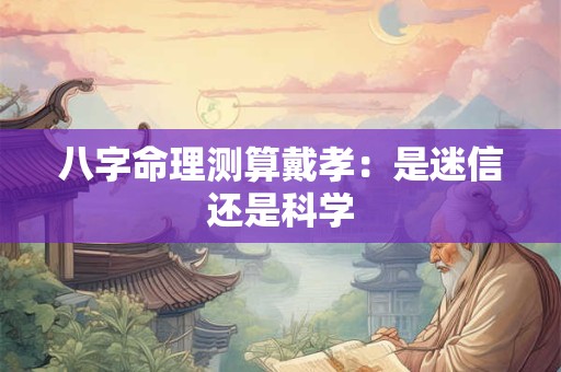 八字命理测算戴孝：是迷信还是科学