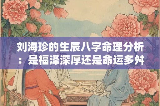 刘海珍的生辰八字命理分析：是福泽深厚还是命运多舛