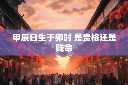 甲辰日生于卯时 是贵格还是贱命