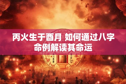 丙火生于酉月 如何通过八字命例解读其命运