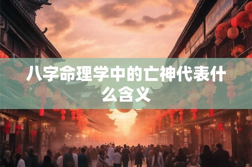八字命理学中的亡神代表什么含义