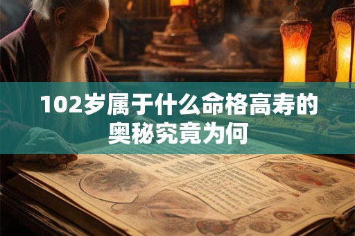 102岁属于什么命格高寿的奥秘究竟为何