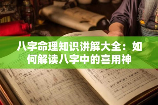 八字命理知识讲解大全:如何解读八字中的喜用神 八字命理知识讲解大全:如何解读八字中的喜用神