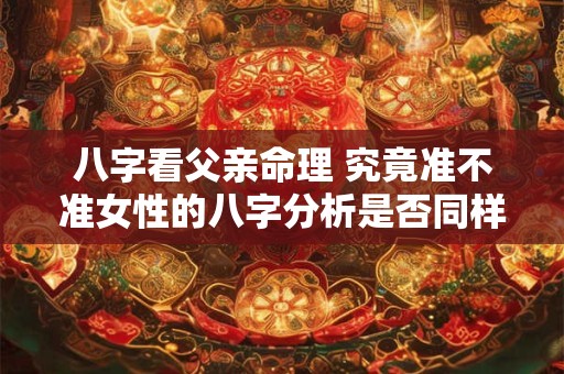 八字看父亲命理 究竟准不准女性的八字分析是否同样适用