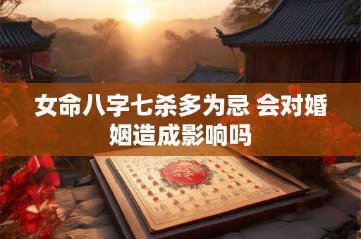 女命八字七杀多为忌 会对婚姻造成影响吗