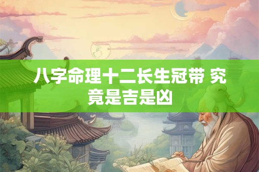 八字命理十二长生冠带 究竟是吉是凶