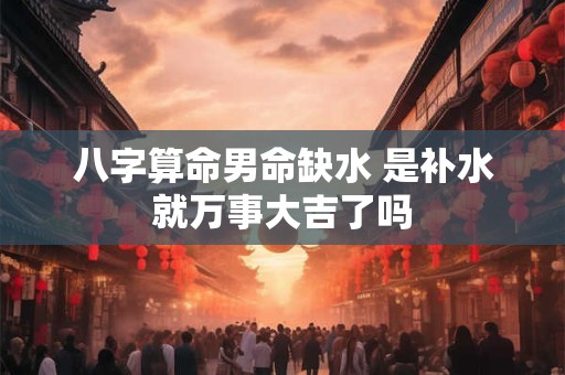 八字算命男命缺水 是补水就万事大吉了吗