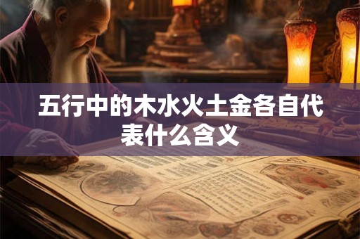 详细阅读:五行中的木水火土金各自代表什么含义 五行中的木水火土金各自代表什么含义