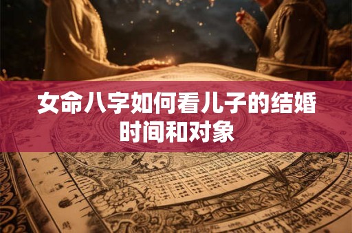 女命八字如何看儿子的结婚时间和对象