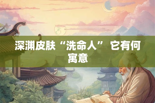 深渊皮肤“洗命人” 它有何寓意