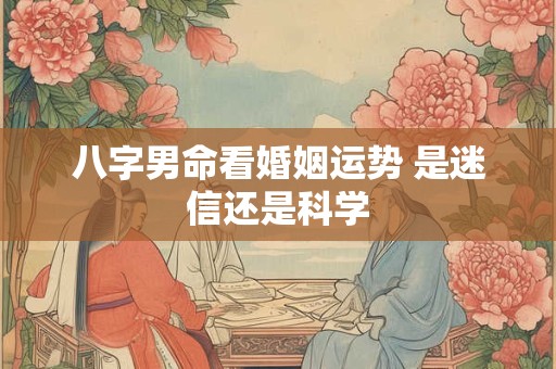 八字男命看婚姻运势 是迷信还是科学