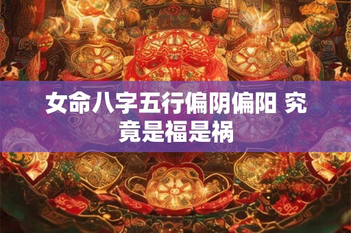 详细阅读:女命八字五行偏阴偏阳 究竟是福是祸 女命八字五行偏阴偏阳 究竟是福是祸
