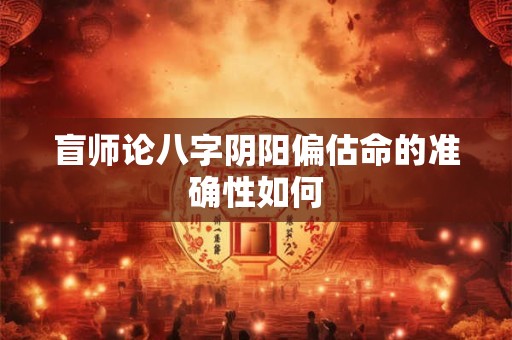 盲师论八字阴阳偏估命的准确性如何