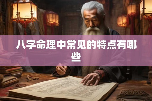 八字命理中常见的特点有哪些 八字命理中常见的特点有哪些