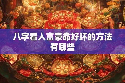 八字看人富豪命好坏的方法有哪些