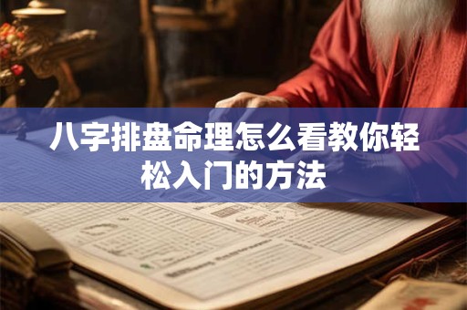 八字排盘命理怎么看教你轻松入门的方法 八字排盘命理怎么看教你轻松入门的方法