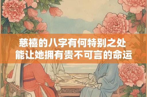 慈禧的八字有何特别之处 能让她拥有贵不可言的命运