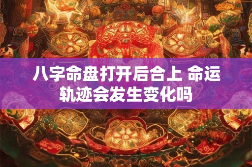 八字命盘打开后合上 命运轨迹会发生变化吗