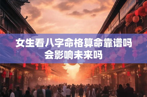 女生看八字命格算命靠谱吗会影响未来吗