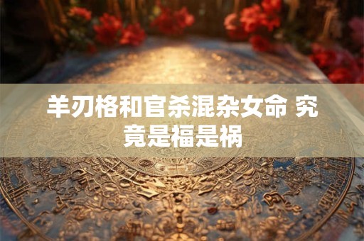 羊刃格和官杀混杂女命 究竟是福是祸