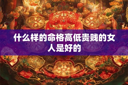 什么样的命格高低贵贱的女人是好的
