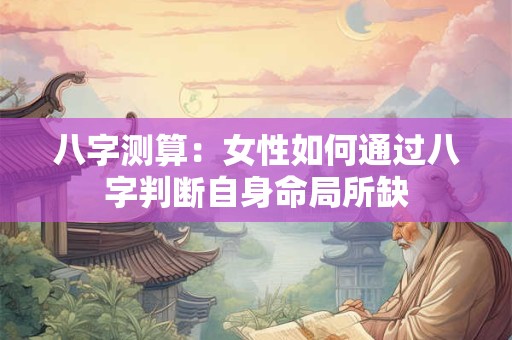 八字测算：女性如何通过八字判断自身命局所缺