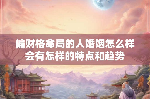 偏财格命局的人婚姻怎么样会有怎样的特点和趋势