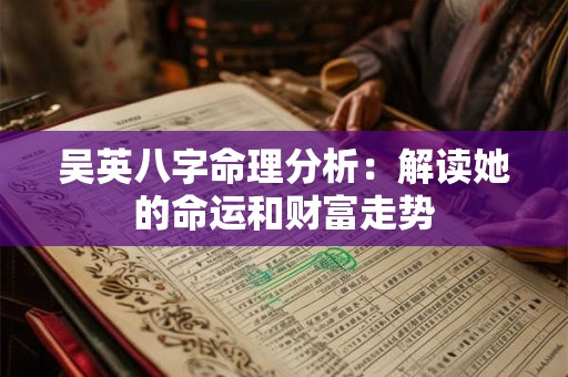 吴英八字命理分析：解读她的命运和财富走势