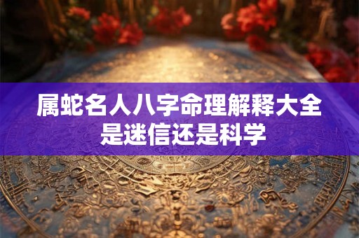 属蛇名人八字命理解释大全 是迷信还是科学