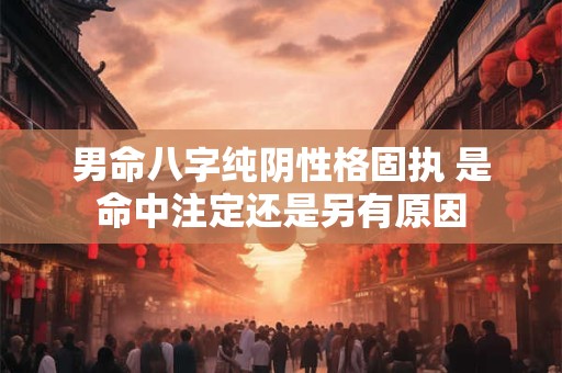 男命八字纯阴性格固执 是命中注定还是另有原因