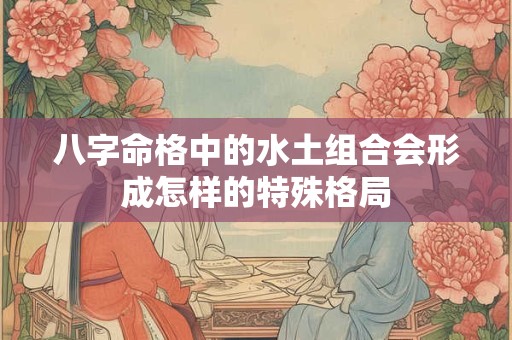 八字命格中的水土组合会形成怎样的特殊格局
