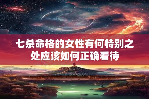 七杀命格的女性有何特别之处应该如何正确看待