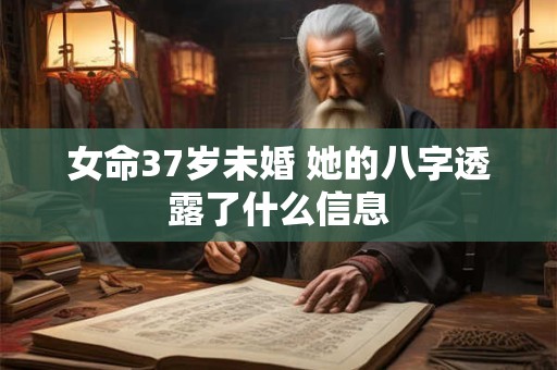 女命37岁未婚 她的八字透露了什么信息