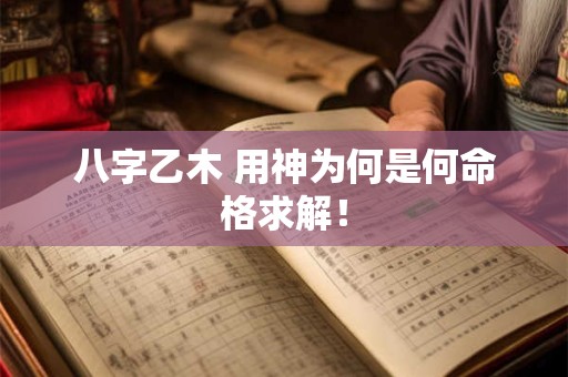 八字乙木 用神为何是何命格求解！