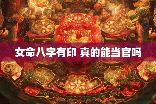 女命八字有印 真的能当官吗