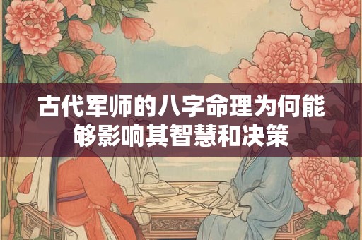 古代军师的八字命理为何能够影响其智慧和决策