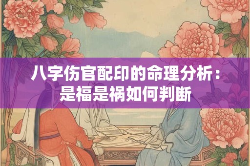 八字伤官配印的命理分析：是福是祸如何判断