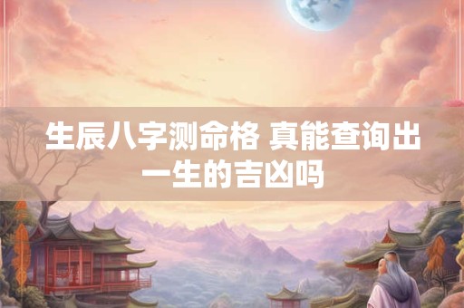 生辰八字测命格 真能查询出一生的吉凶吗